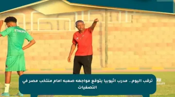 ترقب اليوم.. مدرب إثيوبيا يتوقع مواجهة صعبة أمام منتخب مصر في التصفيات